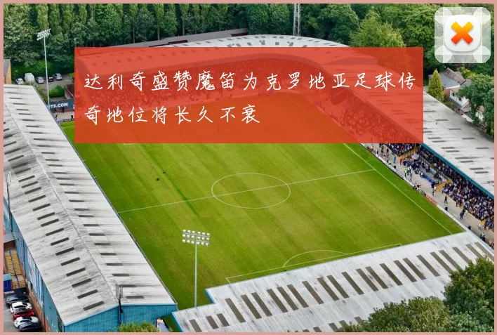 达利奇盛赞魔笛为克罗地亚足球传奇地位将长久不衰