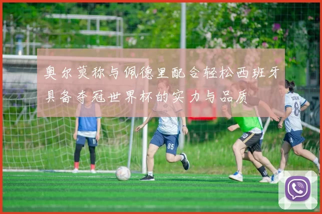 奥尔莫称与佩德里配合轻松西班牙具备夺冠世界杯的实力与品质