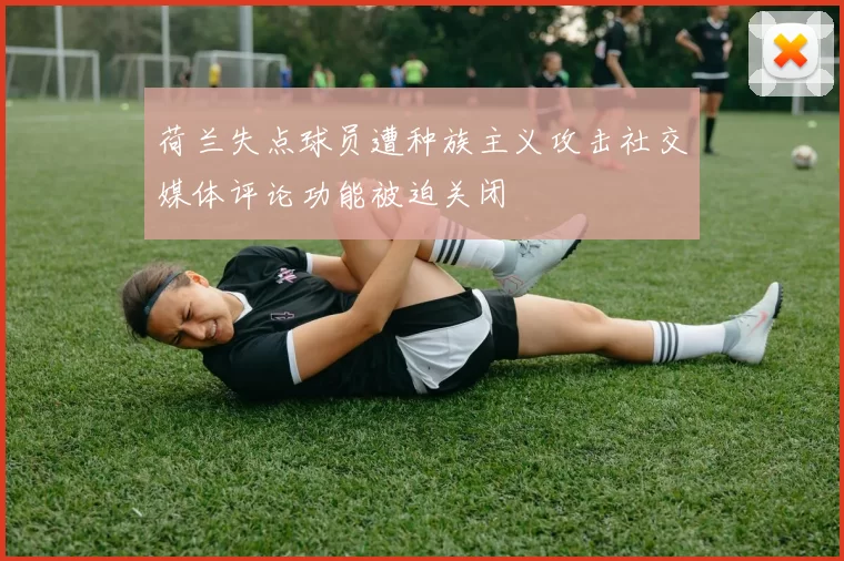 荷兰失点球员遭种族主义攻击社交媒体评论功能被迫关闭