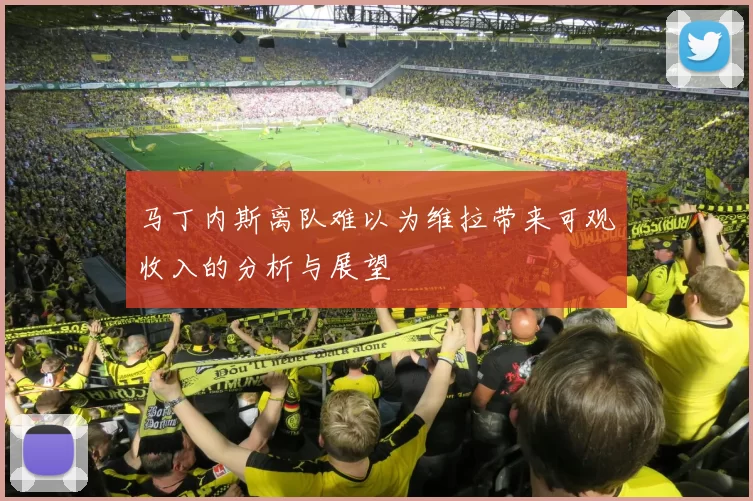 马丁内斯离队难以为维拉带来可观收入的分析与展望