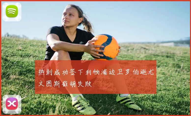 热刺成功签下利物浦边卫罗伯逊尤文图斯截胡失败
