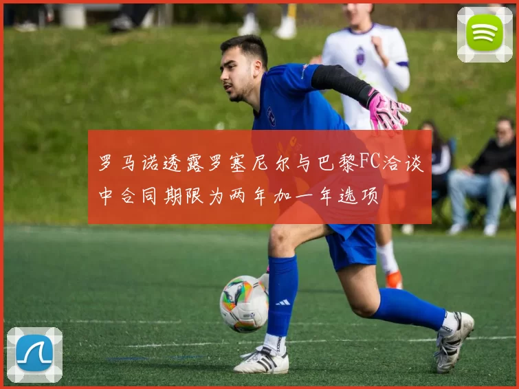 罗马诺透露罗塞尼尔与巴黎FC洽谈中合同期限为两年加一年选项