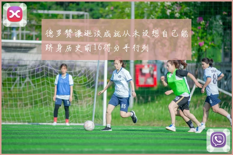 德罗赞谦逊谈成就从未设想自己能跻身历史前16得分手行列