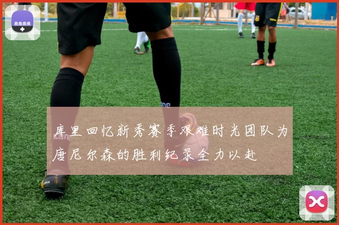 库里回忆新秀赛季艰难时光团队为唐尼尔森的胜利纪录全力以赴
