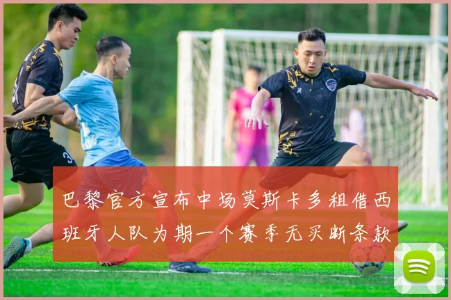 巴黎官方宣布中场莫斯卡多租借西班牙人队为期一个赛季无买断条款