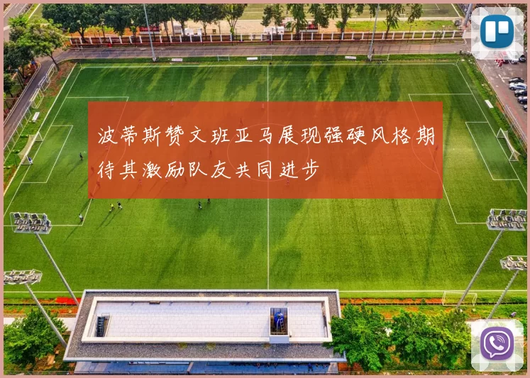 波蒂斯赞文班亚马展现强硬风格期待其激励队友共同进步