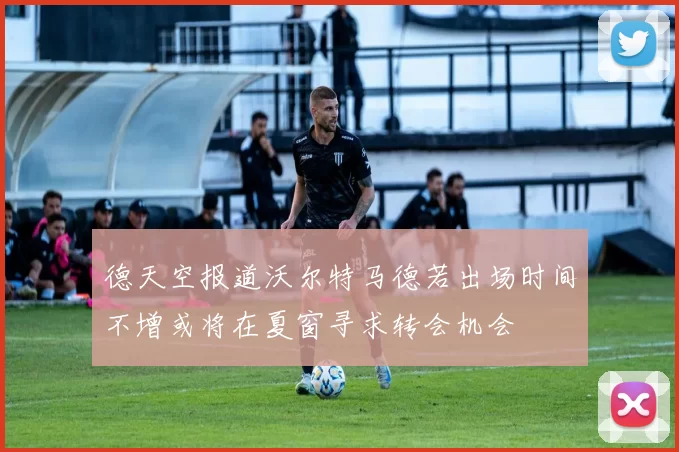 德天空报道沃尔特马德若出场时间不增或将在夏窗寻求转会机会