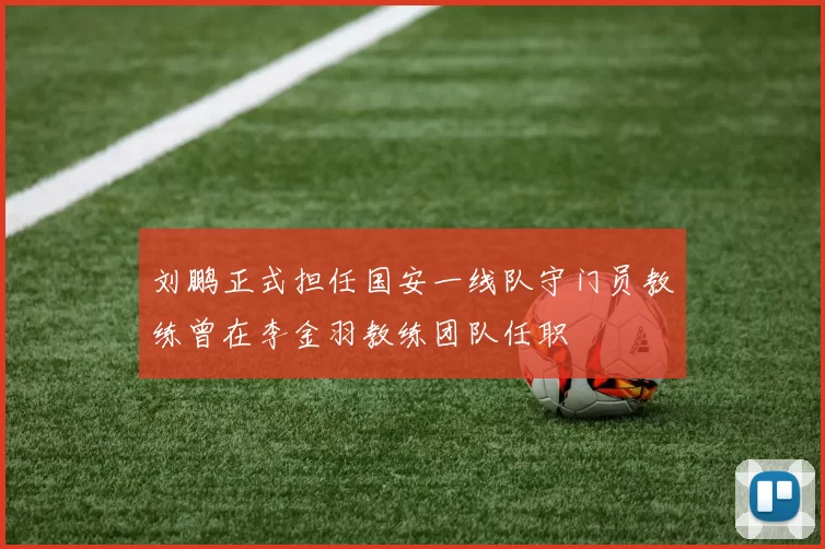 刘鹏正式担任国安一线队守门员教练曾在李金羽教练团队任职
