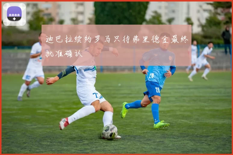 迪巴拉续约罗马只待弗里德金最终批准确认
