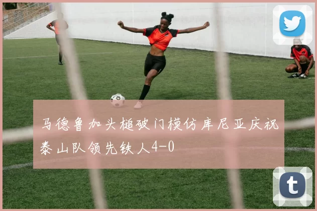 马德鲁加头槌破门模仿库尼亚庆祝泰山队领先铁人4-0