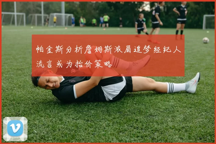 帕金斯分析詹姆斯浓眉追梦经纪人流言或为抬价策略