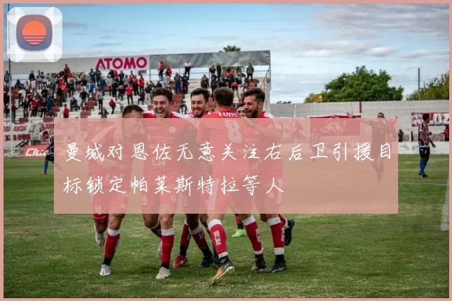 曼城对恩佐无意关注右后卫引援目标锁定帕莱斯特拉等人