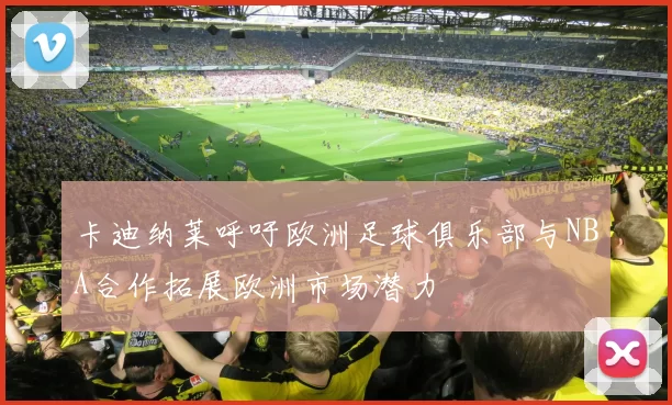 卡迪纳莱呼吁欧洲足球俱乐部与NBA合作拓展欧洲市场潜力