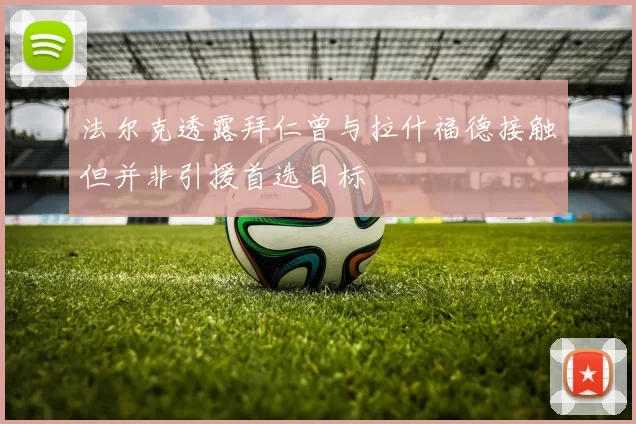 法尔克透露拜仁曾与拉什福德接触但并非引援首选目标