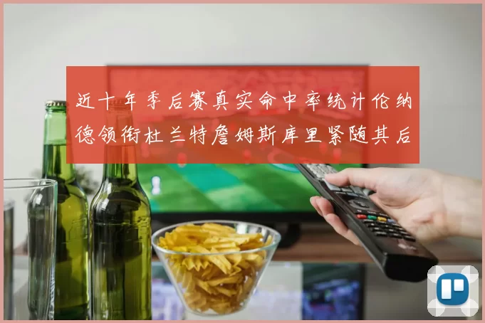 近十年季后赛真实命中率统计伦纳德领衔杜兰特詹姆斯库里紧随其后