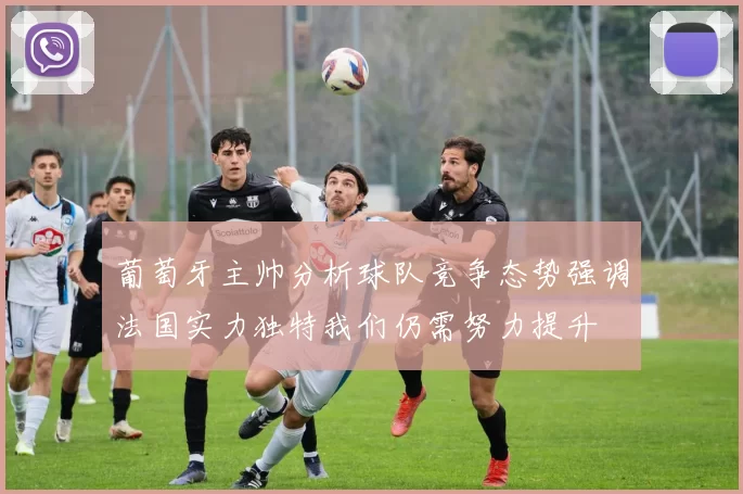 葡萄牙主帅分析球队竞争态势强调法国实力独特我们仍需努力提升