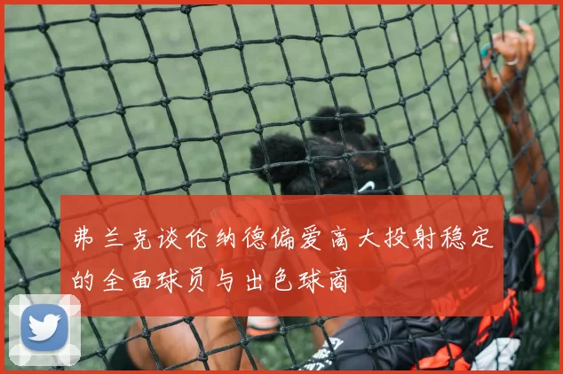 弗兰克谈伦纳德偏爱高大投射稳定的全面球员与出色球商