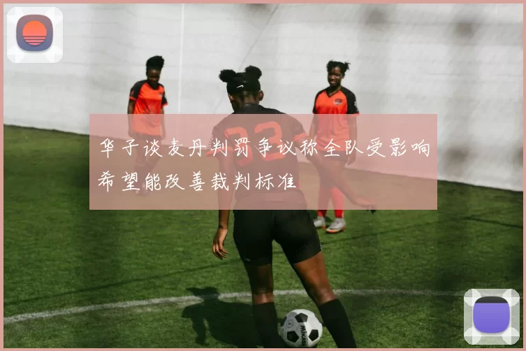 华子谈麦丹判罚争议称全队受影响希望能改善裁判标准