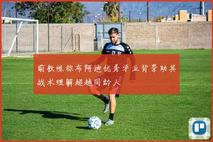 前教练称布阿迪优秀学业背景助其战术理解超越同龄人