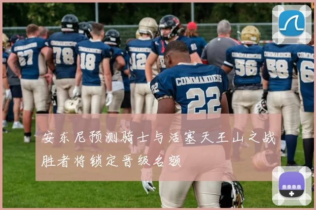 安东尼预测骑士与活塞天王山之战胜者将锁定晋级名额