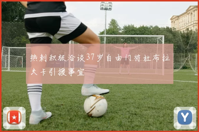 热刺积极洽谈37岁自由门将杜布拉夫卡引援事宜