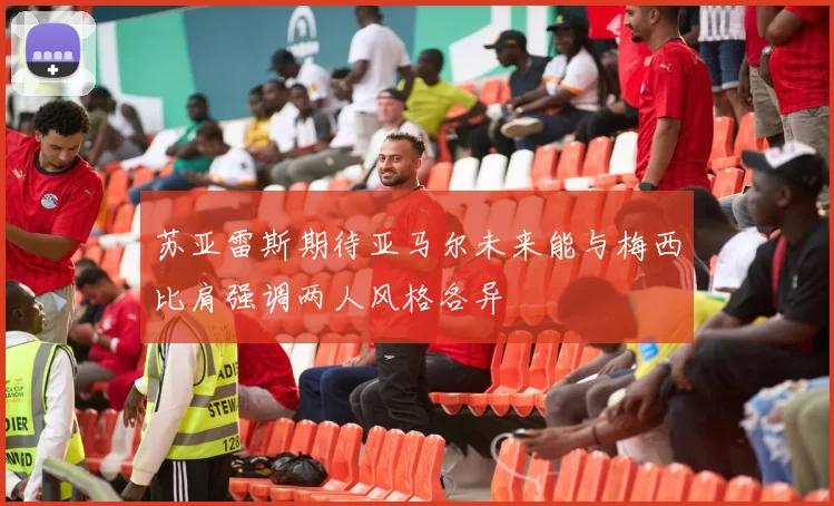 苏亚雷斯期待亚马尔未来能与梅西比肩强调两人风格各异