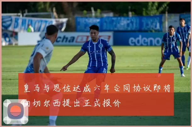 皇马与恩佐达成六年合同协议即将向切尔西提出正式报价