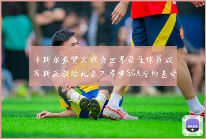 卡斯尔盛赞文班为世界最佳球员波蒂斯反驳称此言不尊重SGA与约基奇