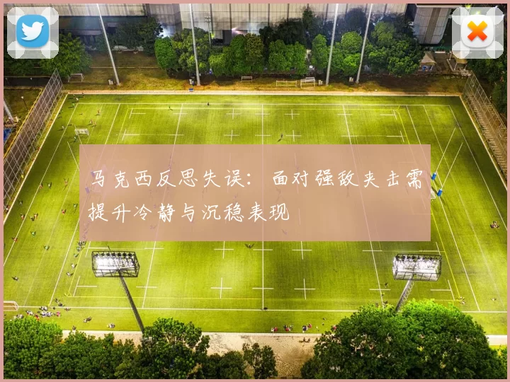 马克西反思失误：面对强敌夹击需提升冷静与沉稳表现