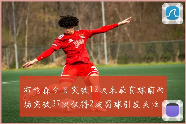 布伦森今日突破12次未获罚球前两场突破37次仅得2次罚球引发关注