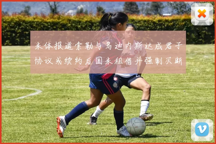 米体报道索勒与乌迪内斯达成君子协议或续约后国米租借并强制买断