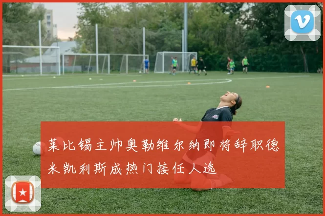 莱比锡主帅奥勒维尔纳即将辞职德米凯利斯成热门接任人选