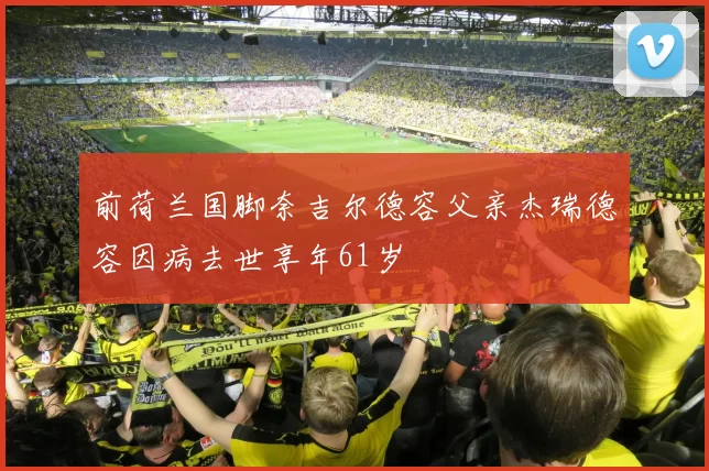 前荷兰国脚奈吉尔德容父亲杰瑞德容因病去世享年61岁