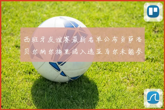 西班牙友谊赛最新名单公布贡萨洛贝尔纳尔梅里诺入选亚马尔未能参赛