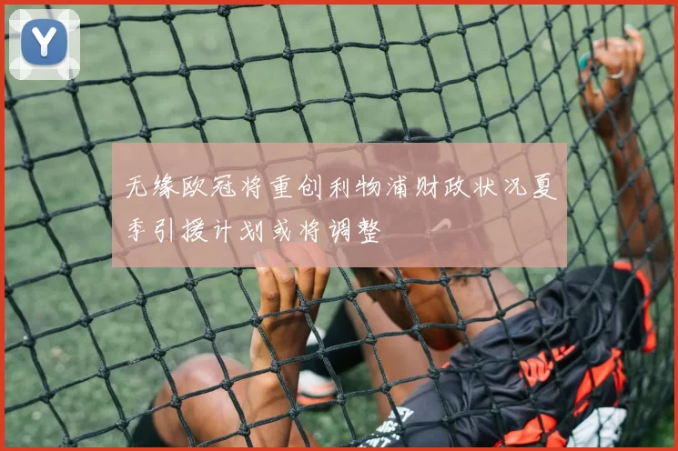 无缘欧冠将重创利物浦财政状况夏季引援计划或将调整