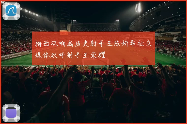 梅西双响成历史射手王陈妍希社交媒体欢呼射手王荣耀