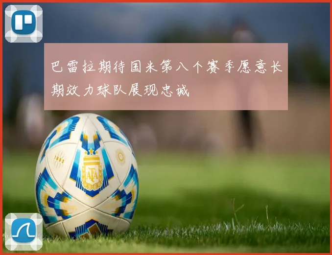 巴雷拉期待国米第八个赛季愿意长期效力球队展现忠诚
