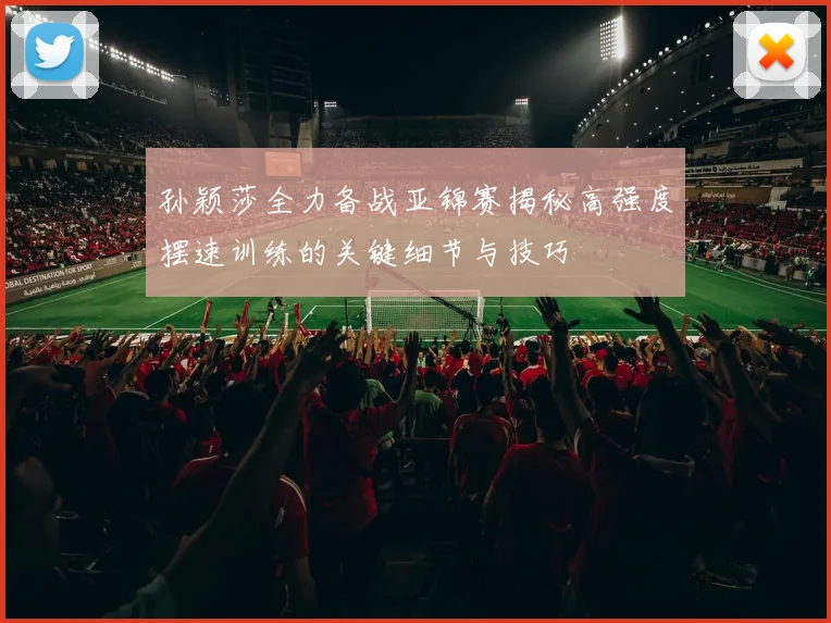 孙颖莎全力备战亚锦赛揭秘高强度摆速训练的关键细节与技巧