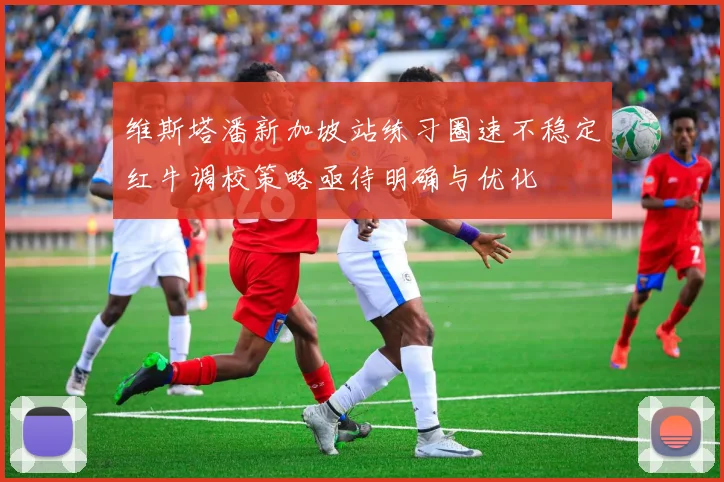 维斯塔潘新加坡站练习圈速不稳定红牛调校策略亟待明确与优化